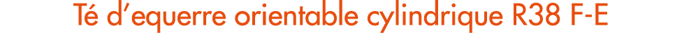 T d’equerre orientable cylindrique R38 F E